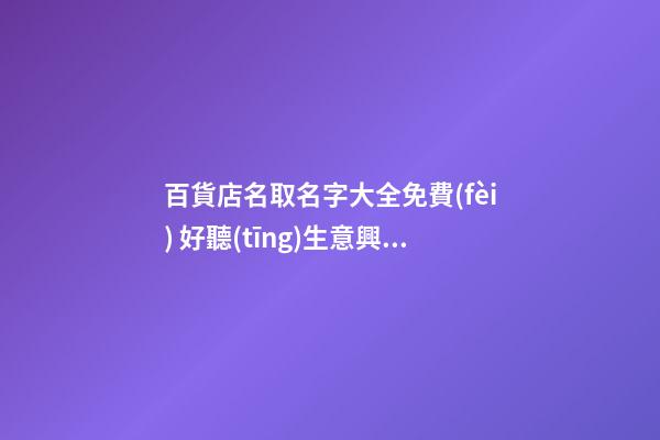 百貨店名取名字大全免費(fèi) 好聽(tīng)生意興隆店名,起名之家